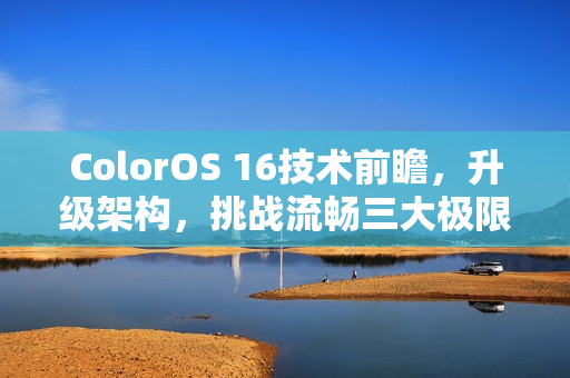 ColorOS 16技术前瞻，升级架构，挑战流畅三大极限