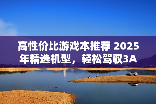 高性价比游戏本推荐 2025年精选机型，轻松驾驭3A大作