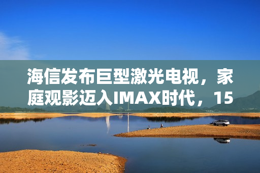 海信发布巨型激光电视，家庭观影迈入IMAX时代，150英寸震撼发布