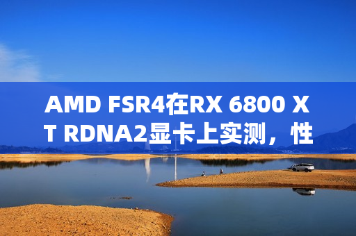 AMD FSR4在RX 6800 XT RDNA2显卡上实测，性能损失控制在10-20%，画质显著提升的评测报告