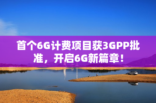 首个6G计费项目获3GPP批准，开启6G新篇章！