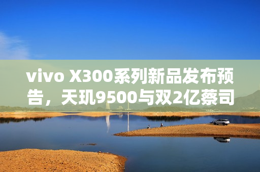 vivo X300系列新品发布预告，天玑9500与双2亿蔡司镜头震撼亮相，定档10月13日
