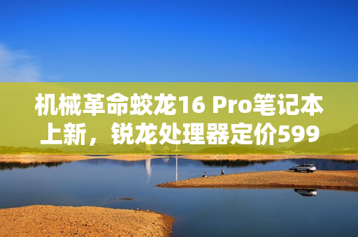 机械革命蛟龙16 Pro笔记本上新，锐龙处理器定价5995元起