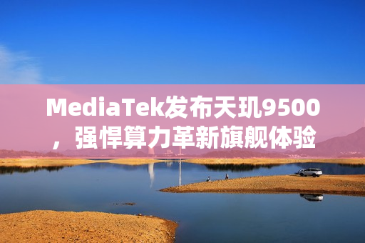 MediaTek发布天玑9500，强悍算力革新旗舰体验