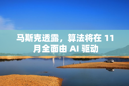 马斯克透露，算法将在 11 月全面由 AI 驱动