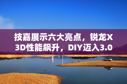 技嘉展示六大亮点，锐龙X3D性能飙升，DIY迈入3.0新时代