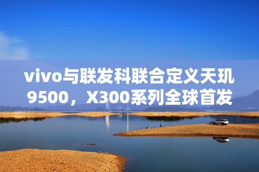 vivo与联发科联合定义天玑9500，X300系列全球首发亮相