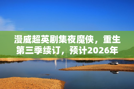 漫威超英剧集夜魔侠,重生第三季续订,预计2026年开拍新篇章 漫威超英剧集夜魔侠,重生第三季续订,预计2026年开拍新篇章