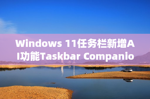 Windows 11任务栏新增AI功能Taskbar Companion