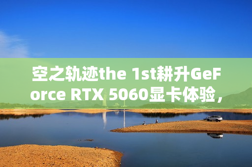 空之轨迹the 1st耕升GeForce RTX 5060显卡体验，踏雪重走最初的旅途！