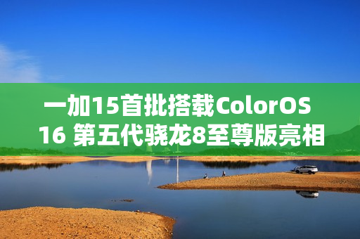 一加15首批搭载ColorOS 16 第五代骁龙8至尊版亮相，性能升级大解密