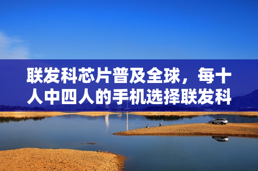 联发科芯片普及全球，每十人中四人的手机选择联发科