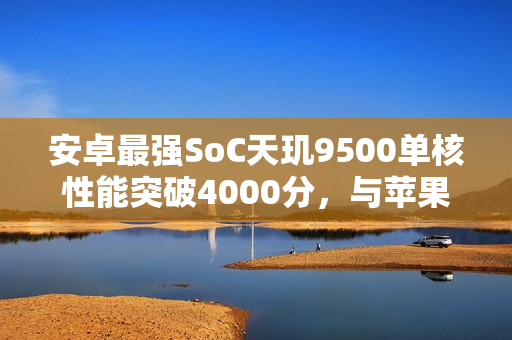 安卓最强SoC天玑9500单核性能突破4000分，与苹果A19 Pro一决高下