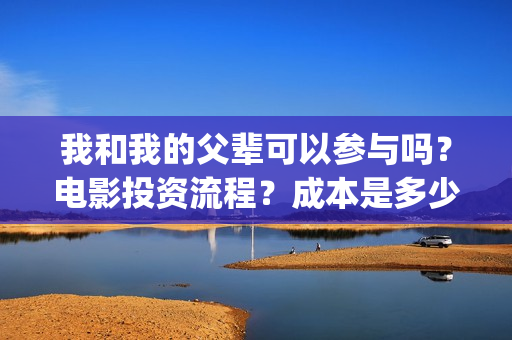 我和我的父辈可以参与吗？电影投资流程？成本是多少(我和我的父辈好吗)