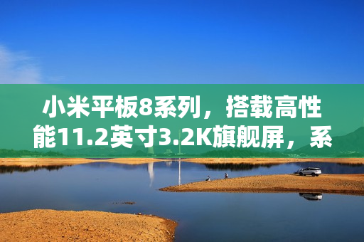 小米平板8系列，搭载高性能11.2英寸3.2K旗舰屏，系列史上最强性能表现