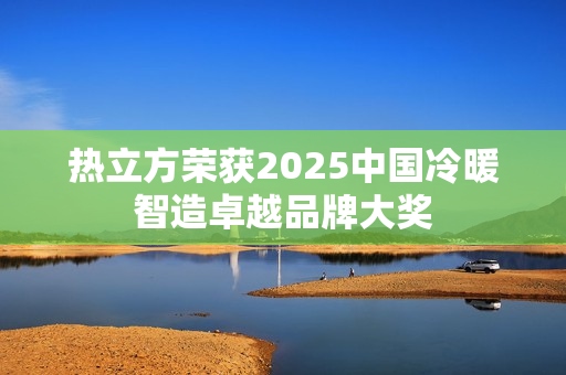 热立方荣获2025中国冷暖智造卓越品牌大奖