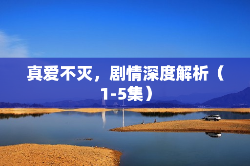 真爱不灭，剧情深度解析（1-5集）