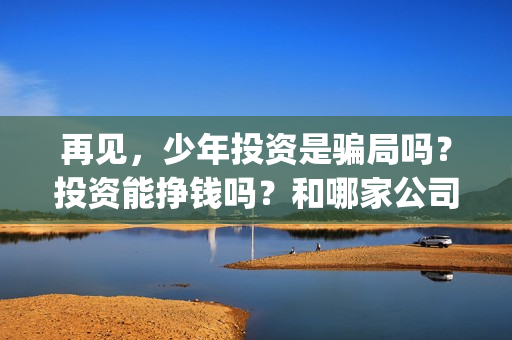 再见，少年投资是骗局吗？投资能挣钱吗？和哪家公司合作靠谱？(再见少年投资成本)