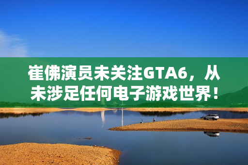 崔佛演员未关注GTA6，从未涉足任何电子游戏世界！