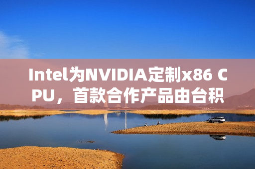 Intel为NVIDIA定制x86 CPU，首款合作产品由台积电制造