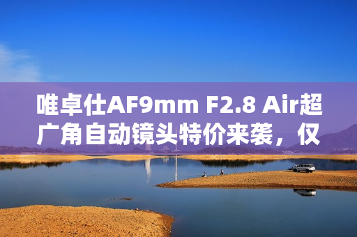 唯卓仕AF9mm F2.8 Air超广角自动镜头特价来袭，仅售999元！