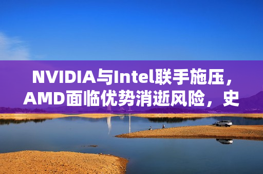 NVIDIA与Intel联手施压，AMD面临优势消逝风险，史诗级合作重塑行业格局