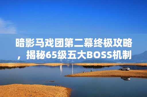 暗影马戏团第二幕终极攻略，揭秘65级五大BOSS机制与珍宝掉落全解析