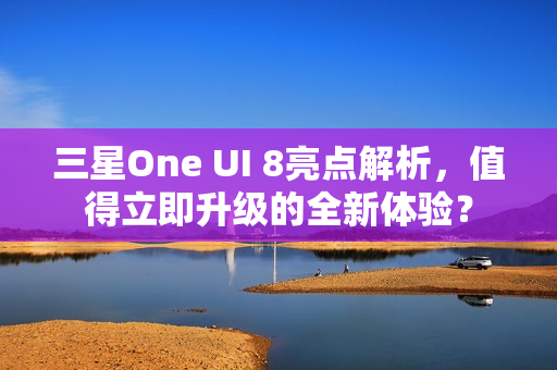 三星One UI 8亮点解析，值得立即升级的全新体验？