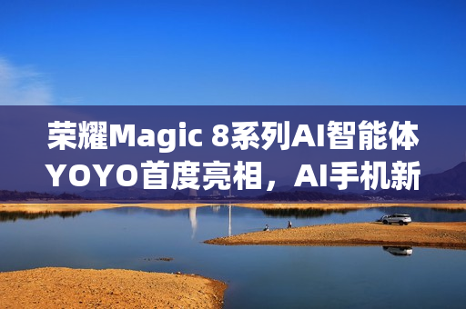 荣耀Magic 8系列AI智能体YOYO首度亮相,AI手机新形态,究竟能有多智能? 荣耀Magic 8系列AI智能体YOYO首度亮相,AI手机新形态,究竟能有多智能?