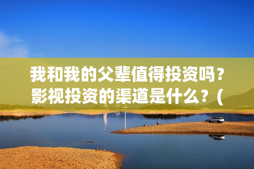 我和我的父辈值得投资吗？影视投资的渠道是什么？(我和我的父辈讲啥)