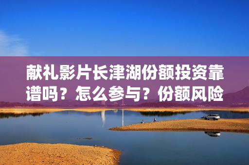 献礼影片长津湖份额投资靠谱吗？怎么参与？份额风险有那些？(长津湖首映礼视频)