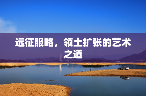 远征服略，领土扩张的艺术之道