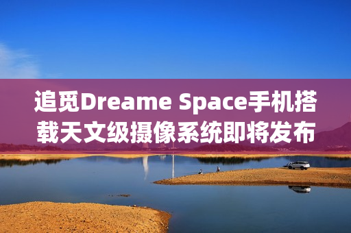 追觅Dreame Space手机搭载天文级摄像系统即将发布