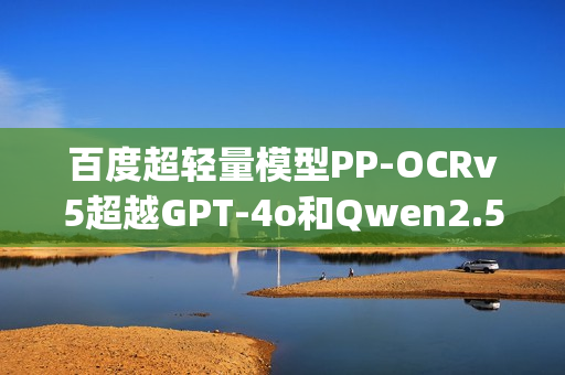 百度超轻量模型PP-OCRv5超越GPT-4o和Qwen2.5，登顶Hugging Face热度榜首的秘诀揭秘