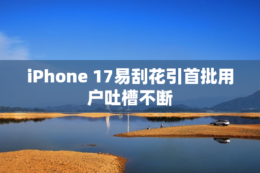 iPhone 17易刮花引首批用户吐槽不断