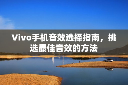 Vivo手机音效选择指南，挑选最佳音效的方法