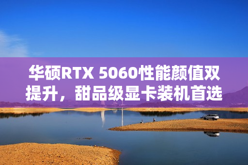 华硕RTX 5060性能颜值双提升，甜品级显卡装机首选