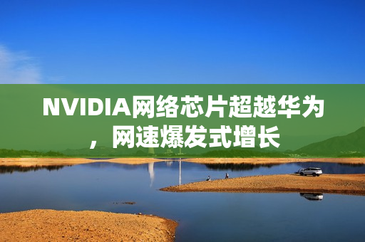 NVIDIA网络芯片超越华为，网速爆发式增长