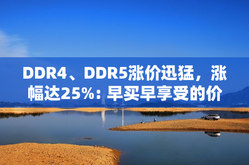 DDR4、DDR5涨价迅猛，涨幅达25%: 早买早享受的价值体现