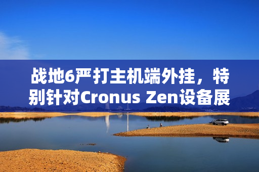 战地6严打主机端外挂，特别针对Cronus Zen设备展开打击行动