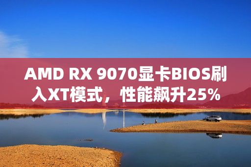 AMD RX 9070显卡BIOS刷入XT模式，性能飙升25%