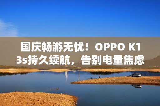 国庆畅游无忧！OPPO K13s持久续航，告别电量焦虑