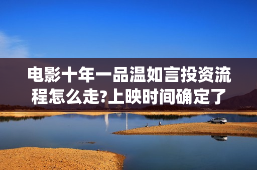 电影十年一品温如言投资流程怎么走?上映时间确定了吗?(电影十年一品温如言免费观看)