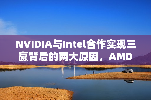 NVIDIA与Intel合作实现三赢背后的两大原因，AMD并非唯一受益者