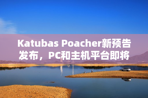 Katubas Poacher新预告发布，PC和主机平台即将登陆