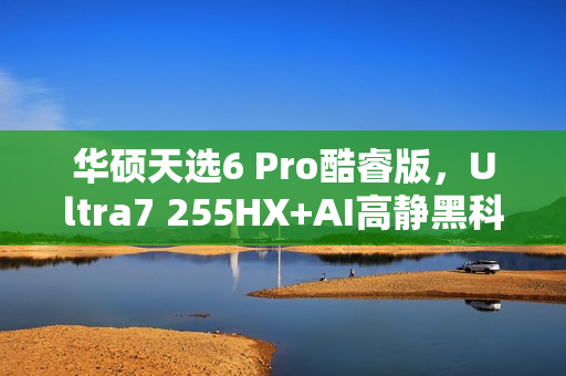 华硕天选6 Pro酷睿版，Ultra7 255HX+AI高静黑科技，终极碾压，首选无疑！