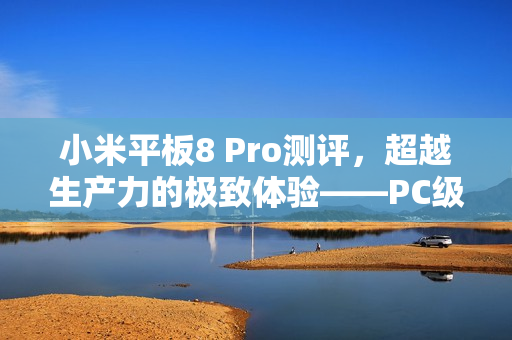 小米平板8 Pro测评，超越生产力的极致体验——PC级性能的安卓平板新标杆