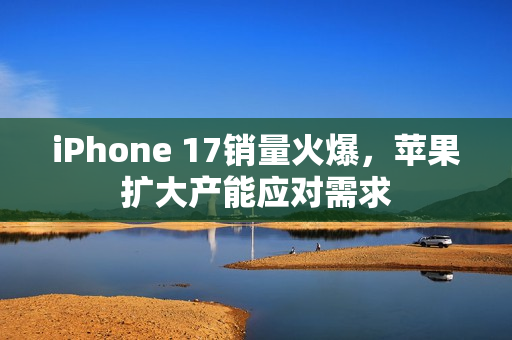iPhone 17销量火爆，苹果扩大产能应对需求