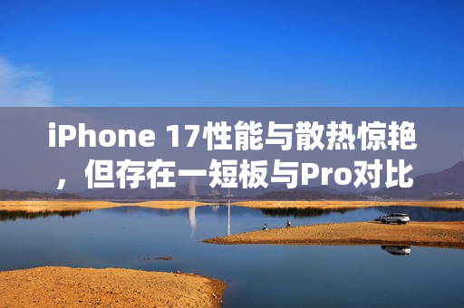 iPhone 17性能与散热惊艳，但存在一短板与Pro对比