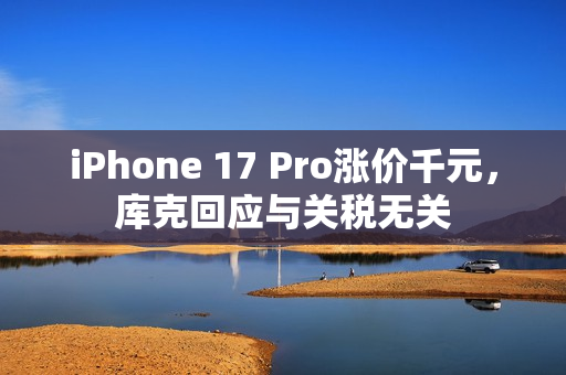 iPhone 17 Pro涨价千元，库克回应与关税无关
